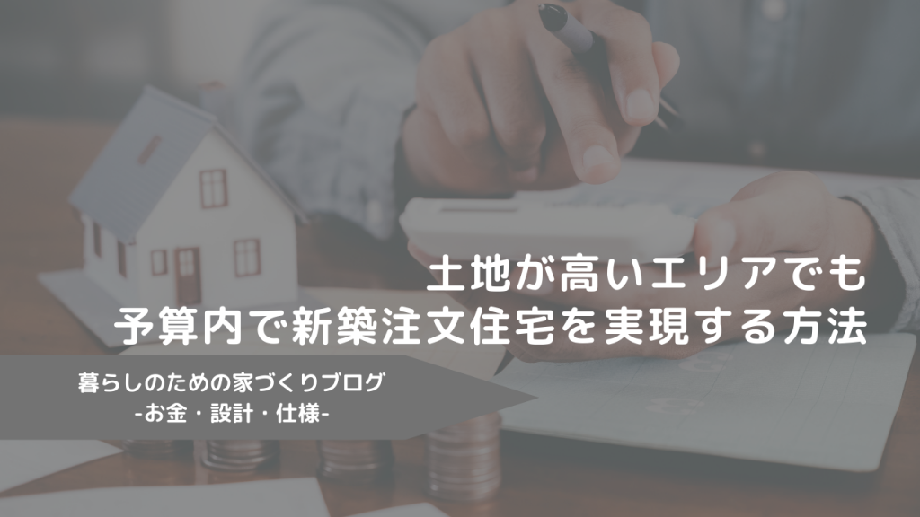 土地が高いエリアでも予算内で新築注文住宅を実現する方法