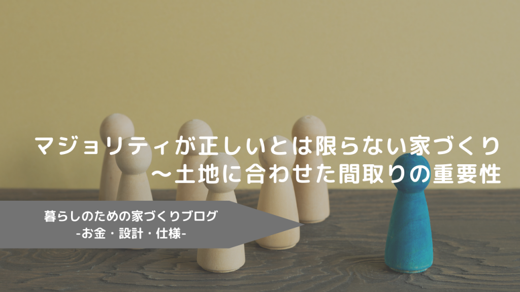 マジョリティが正しいとは限らない家づくり～土地に合わせた間取りの重要性～